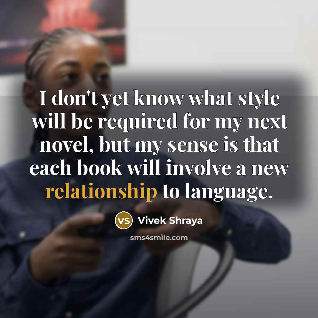“I don't yet know what style will be required for my next novel, but my sense is that each book will involve a new relationship to language.” quote by Vivek Shraya