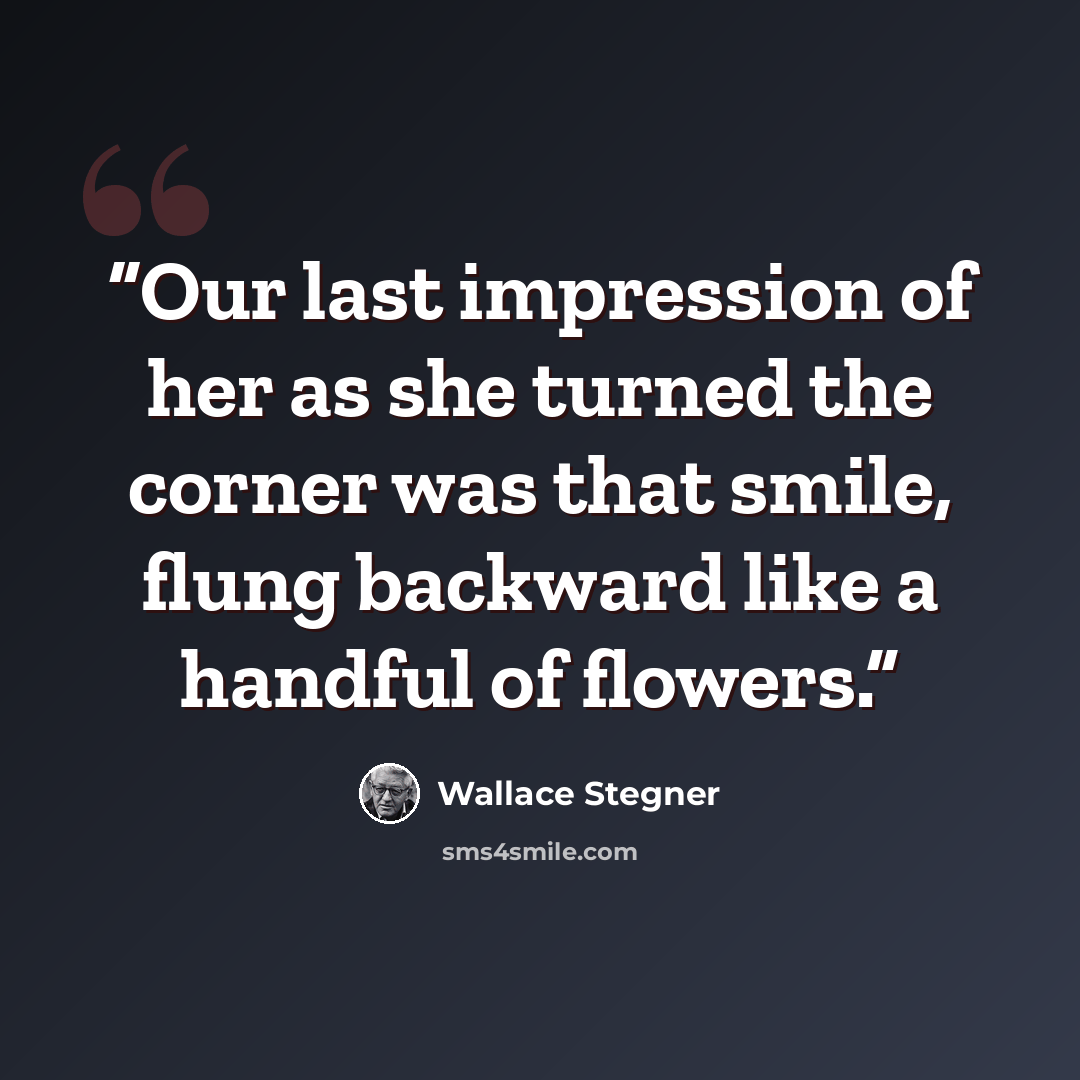 “Our last impression of her as she turned the corner was that smile, flung backward like a handful of flowers.” quote by Wallace Stegner