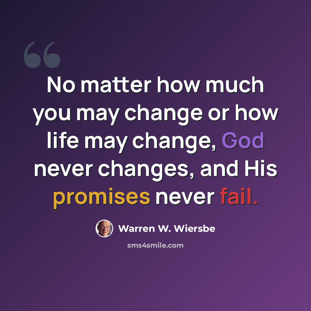“No matter how much you may change or how life may change, God never changes, and His promises never fail.” quote by Warren W. Wiersbe