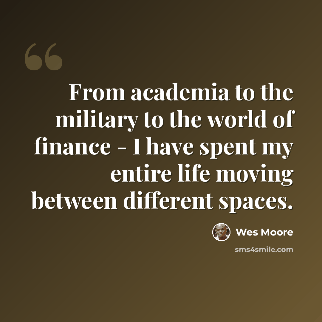 “From academia to the military to the world of finance - I have spent my entire life moving between different spaces.” quote by Wes Moore