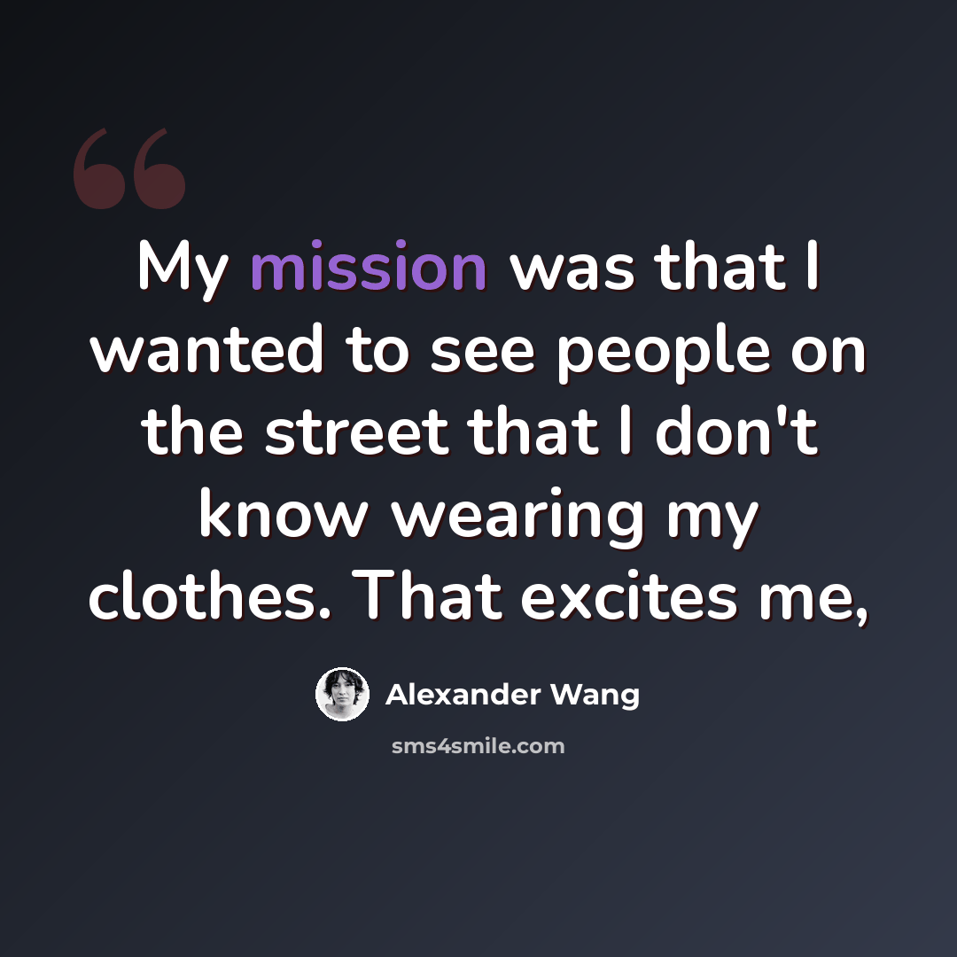 “My mission was that I wanted to see people on the street that I don't know wearing my clothes. That excites me,” quote by Alexander Wang