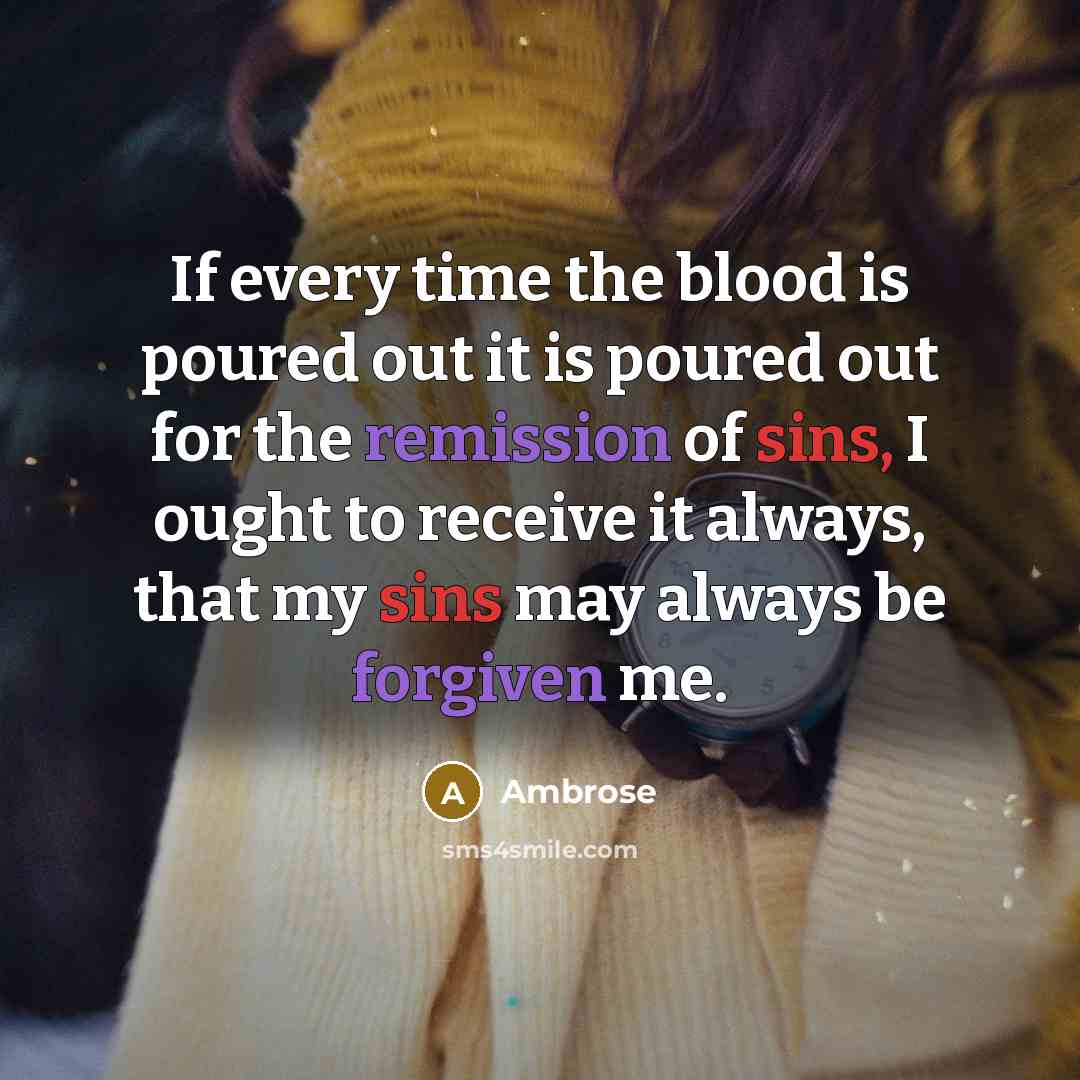 “If every time the blood is poured out it is poured out for the remission of sins, I ought to receive it always, that my sins may always be forgiven me.” quote by Ambrose