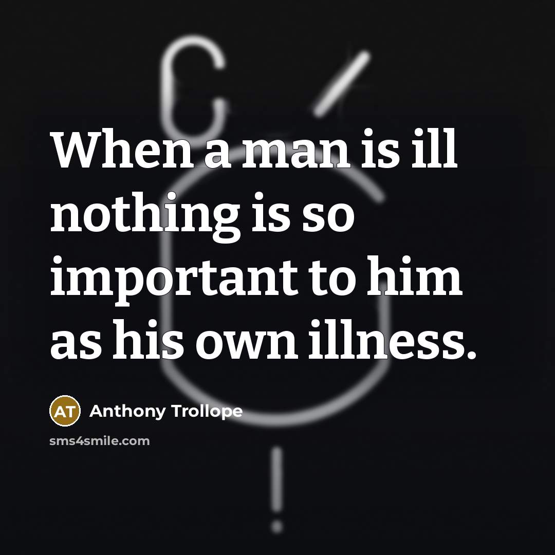 “When a man is ill nothing is so important to him as his own illness.” quote by Anthony Trollope