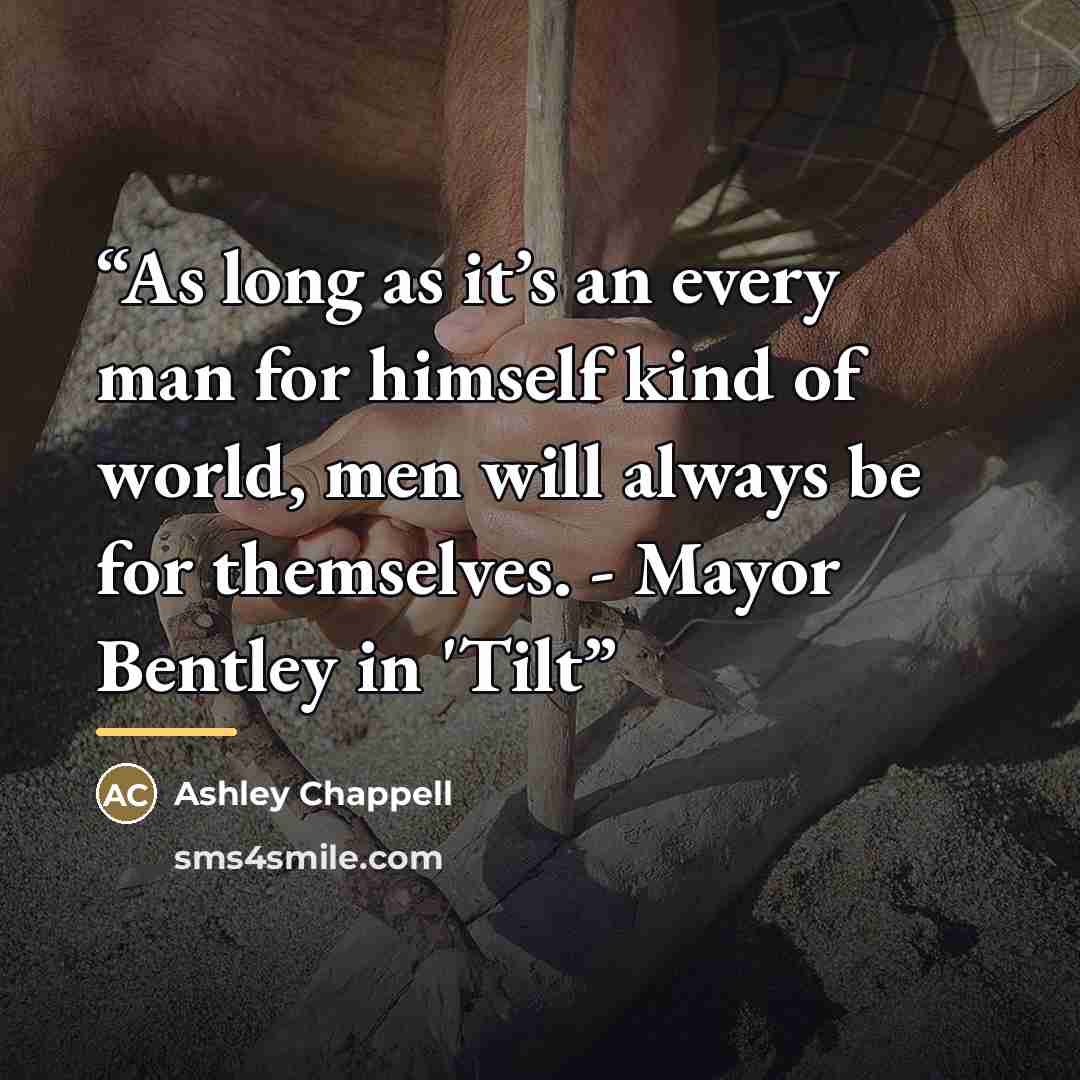 “As long as it’s an every man for himself kind of world, men will always be for themselves. - Mayor Bentley in 'Tilt” quote by Ashley Chappell