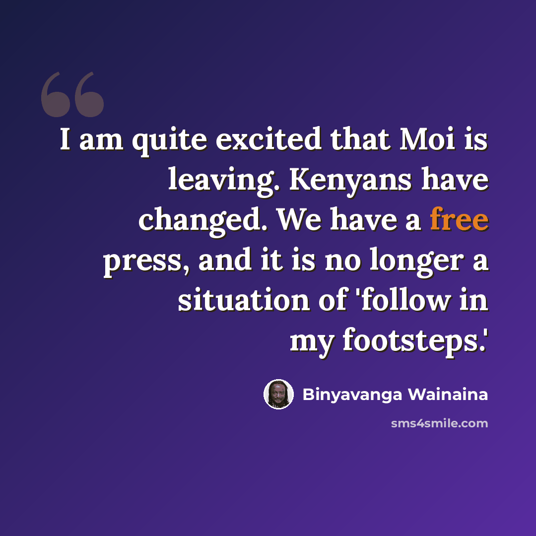 “I am quite excited that Moi is leaving. Kenyans have changed. We have a free press, and it is no longer a situation of 'follow in my footsteps.'” quote by Binyavanga Wainaina