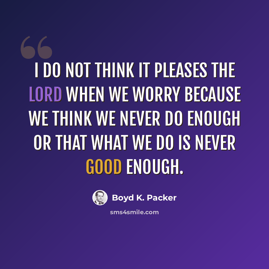 “I do not think it pleases the Lord when we worry because we think we never do enough or that what we do is never good enough.” quote by Boyd K. Packer