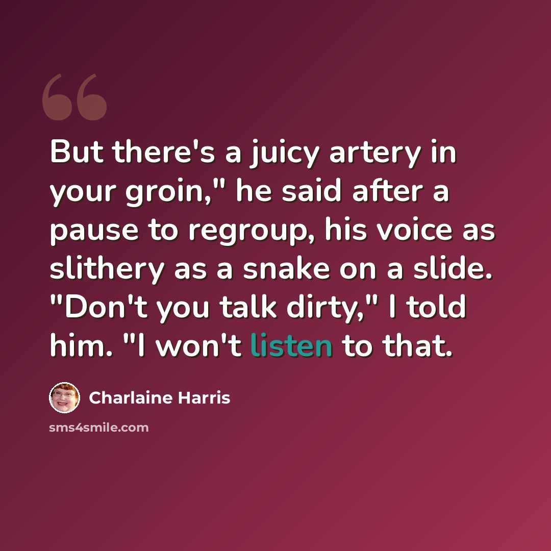 “But there's a juicy artery in your groin," he said after a pause to regroup, his voice as slithery as a snake on a slide. "Don't you talk dirty," I told him. "I won't listen to that.” quote by Charlaine Harris