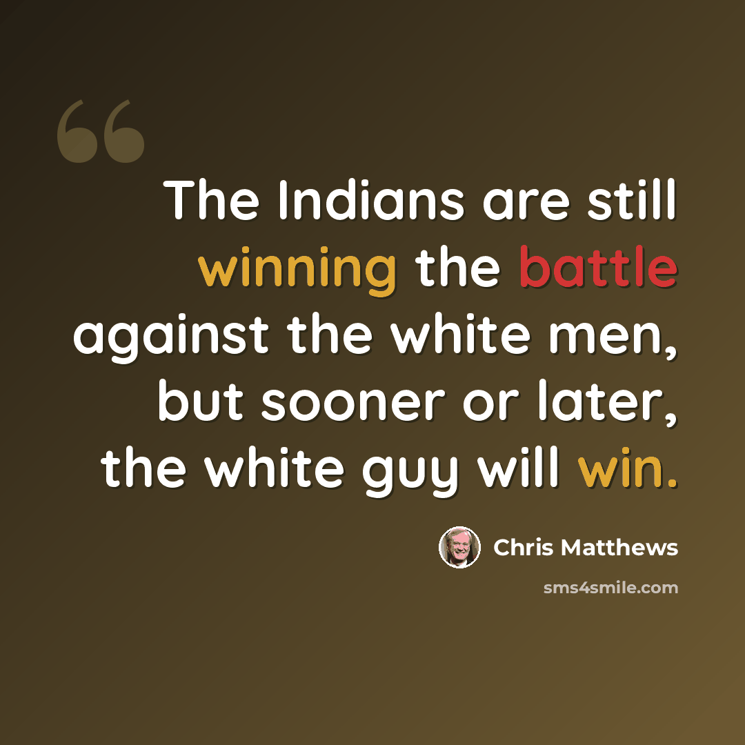 “The Indians are still winning the battle against the white men, but sooner or later, the white guy will win.” quote by Chris Matthews