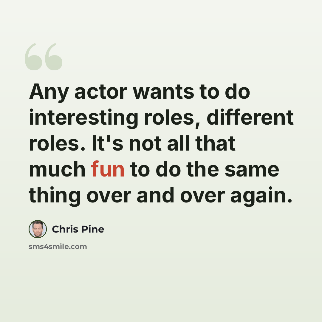 “Any actor wants to do interesting roles, different roles. It's not all that much fun to do the same thing over and over again.” quote by Chris Pine