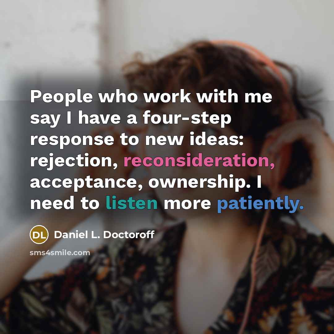 “People who work with me say I have a four-step response to new ideas: rejection, reconsideration, acceptance, ownership. I need to listen more patiently.” quote by Daniel L. Doctoroff
