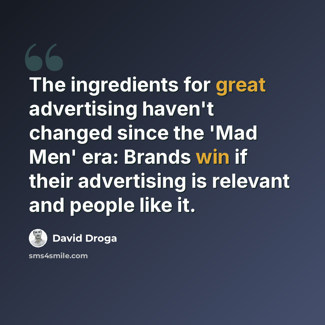 “The ingredients for great advertising haven't changed since the 'Mad Men' era: Brands win if their advertising is relevant and people like it.” quote by David Droga