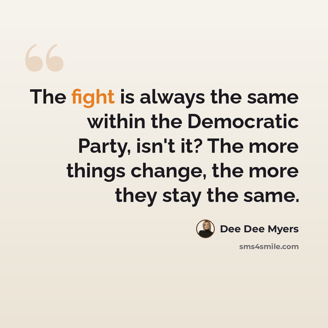“The fight is always the same within the Democratic Party, isn't it? The more things change, the more they stay the same.” quote by Dee Dee Myers