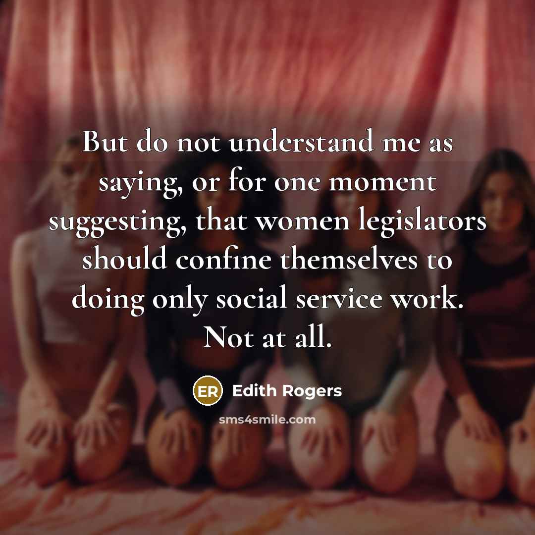 “But do not understand me as saying, or for one moment suggesting, that women legislators should confine themselves to doing only social service work. Not at all.” quote by Edith Rogers