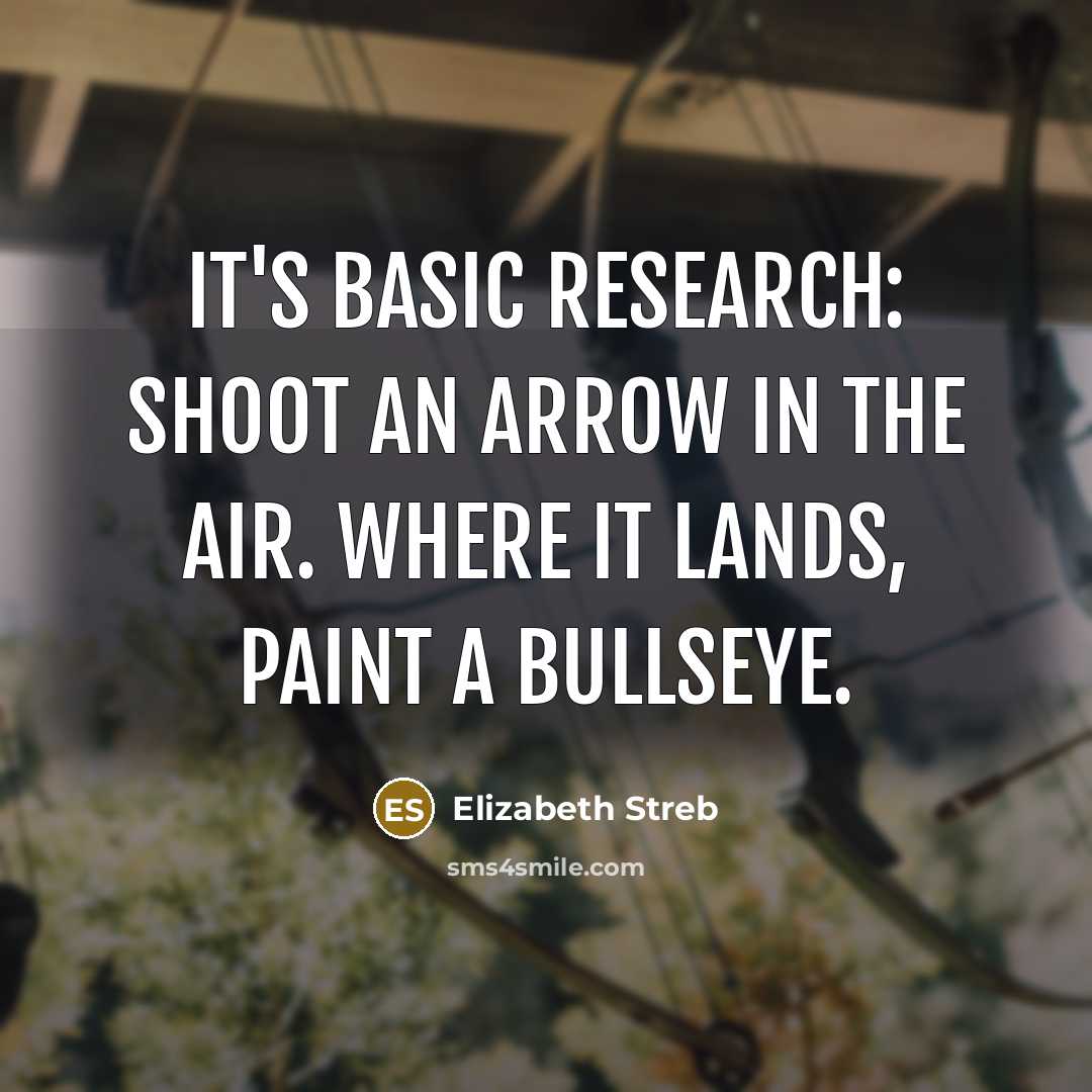 “It's basic research: shoot an arrow in the air. Where it lands, paint a bullseye.” quote by Elizabeth Streb