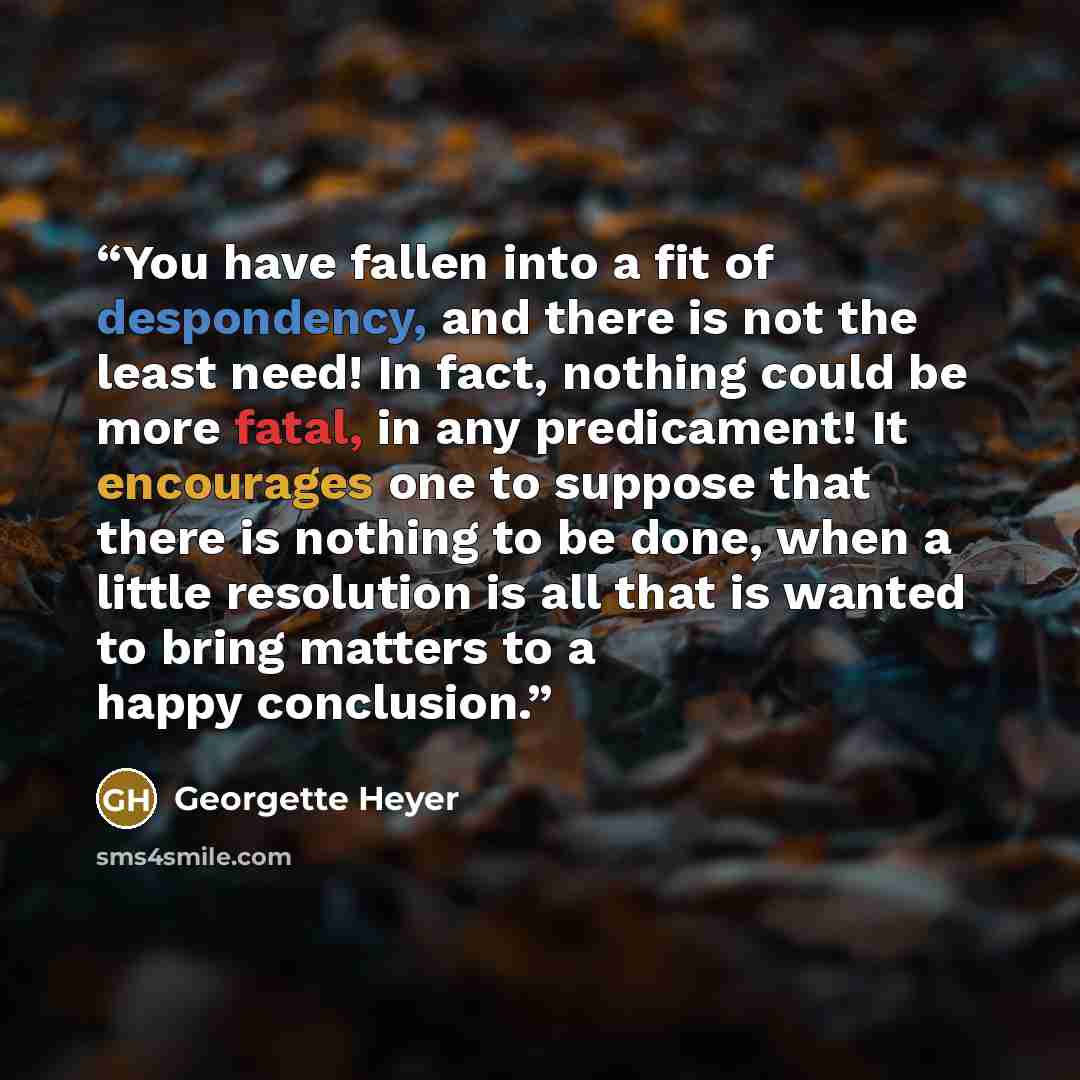 “You have fallen into a fit of despondency, and there is not the least need! In fact, nothing could be more fatal, in any predicament! It encourages one to suppose that there is nothing to be done, when a little resolution is all that is wanted to bring matters to a happy conclusion.” quote by Georgette Heyer
