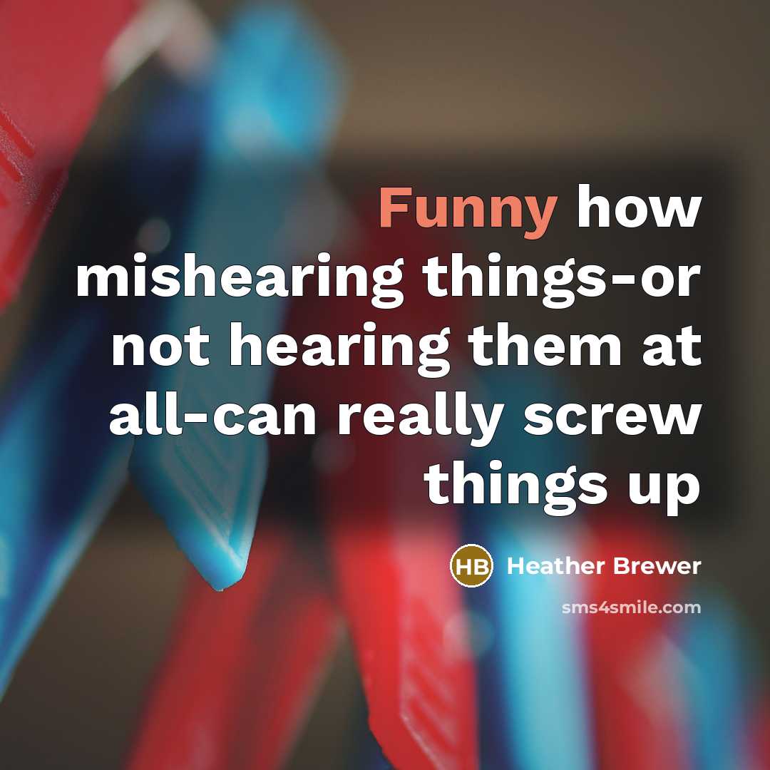 “Funny how mishearing things-or not hearing them at all-can really screw things up” quote by Heather Brewer
