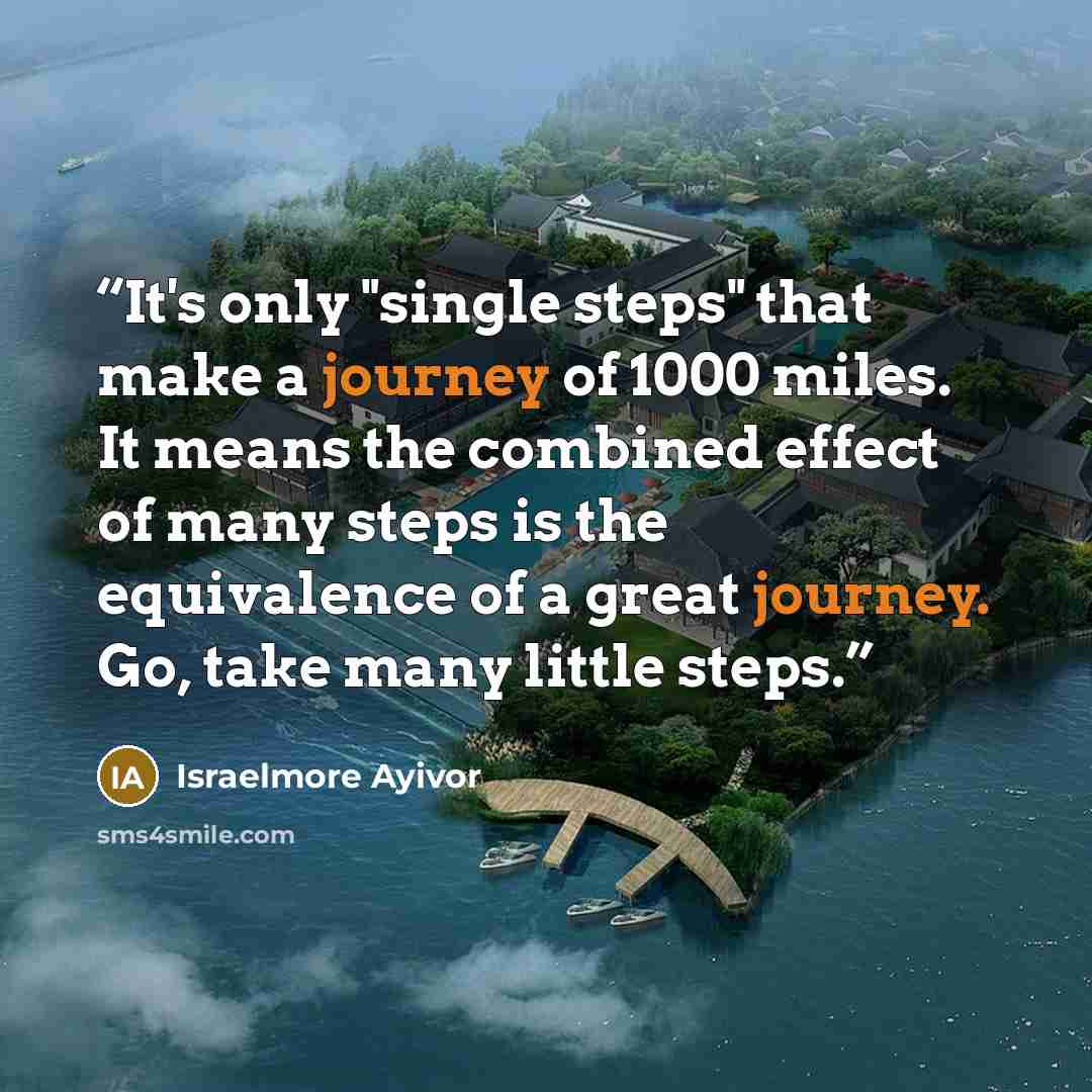“It's only "single steps" that make a journey of 1000 miles. It means the combined effect of many steps is the equivalence of a great journey. Go, take many little steps.” quote by Israelmore Ayivor