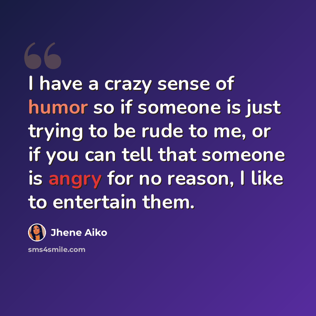 “I have a crazy sense of humor so if someone is just trying to be rude to me, or if you can tell that someone is angry for no reason, I like to entertain them.” quote by Jhene Aiko