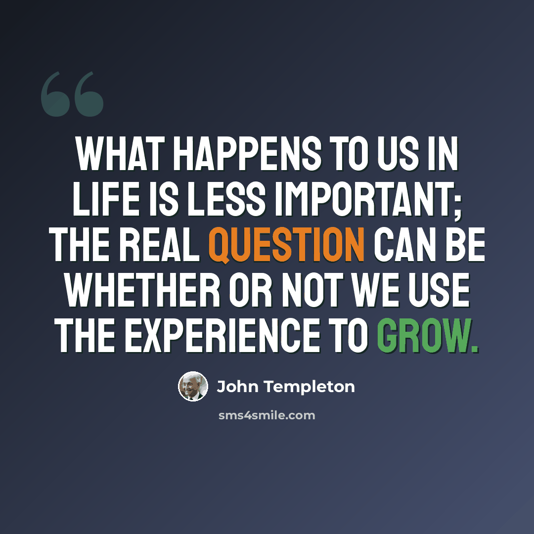 “What happens to us in life is less important; the real question can be whether or not we use the experience to grow.” quote by John Templeton