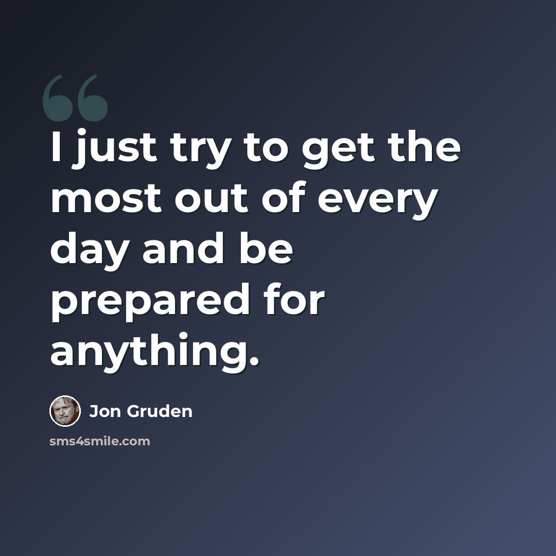 “I just try to get the most out of every day and be prepared for anything.” quote by Jon Gruden