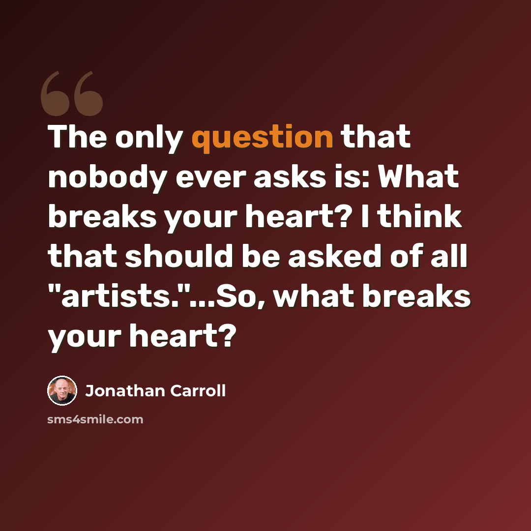 “The only question that nobody ever asks is: What breaks your heart? I think that should be asked of all "artists."...So, what breaks your heart?” quote by Jonathan Carroll