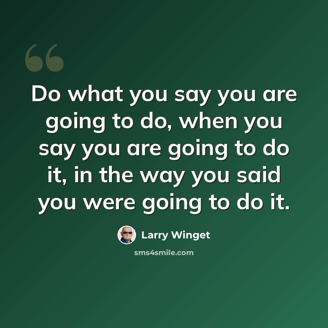 “Do what you say you are going to do, when you say you are going to do it, in the way you said you were going to do it.” quote by Larry Winget