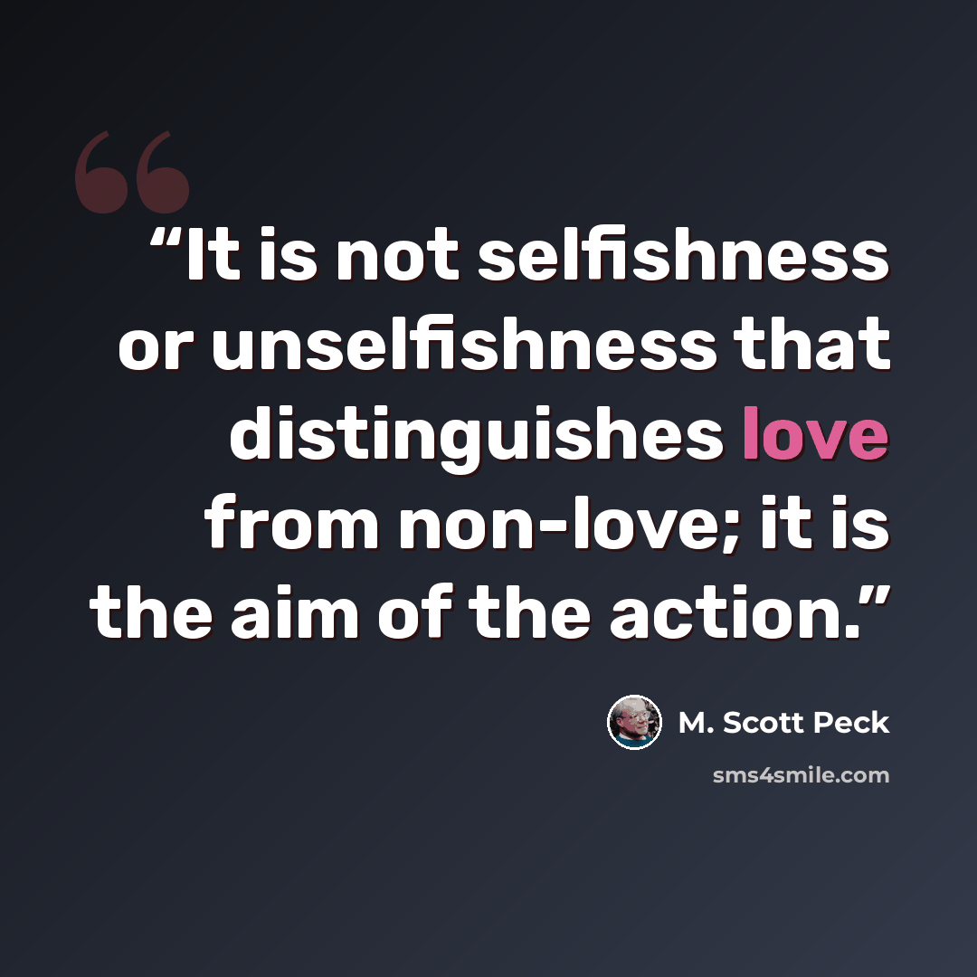 “It is not selfishness or unselfishness that distinguishes love from non-love; it is the aim of the action.” quote by M. Scott Peck