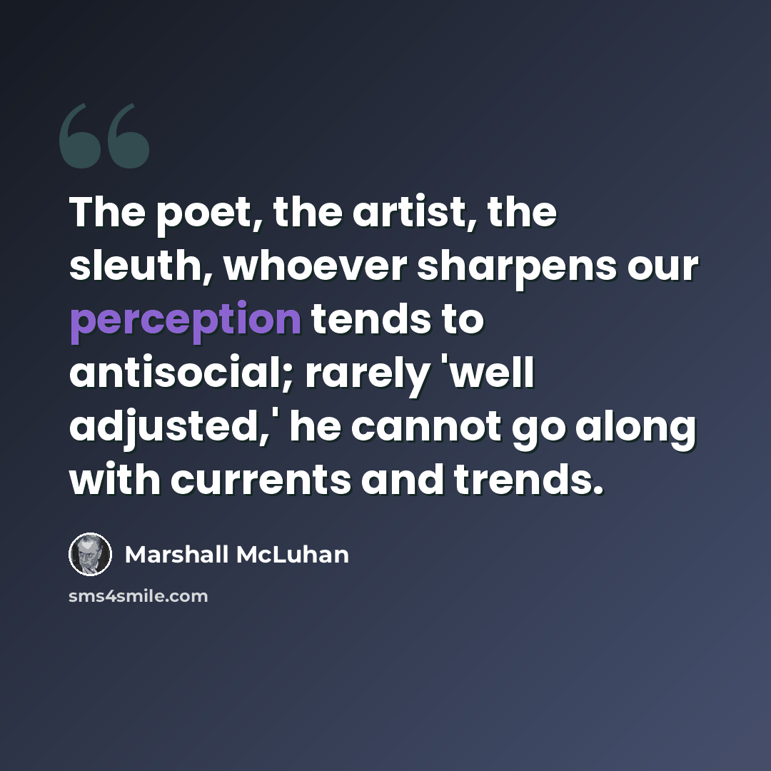 “The poet, the artist, the sleuth, whoever sharpens our perception tends to antisocial; rarely 'well adjusted,' he cannot go along with currents and trends.” quote by Marshall McLuhan