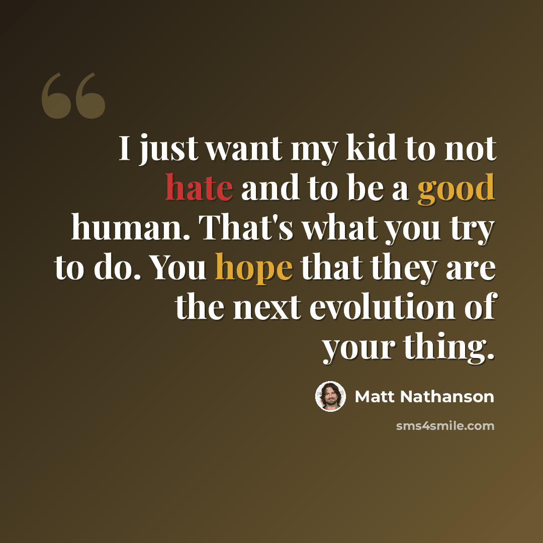 “I just want my kid to not hate and to be a good human. That's what you try to do. You hope that they are the next evolution of your thing.” quote by Matt Nathanson