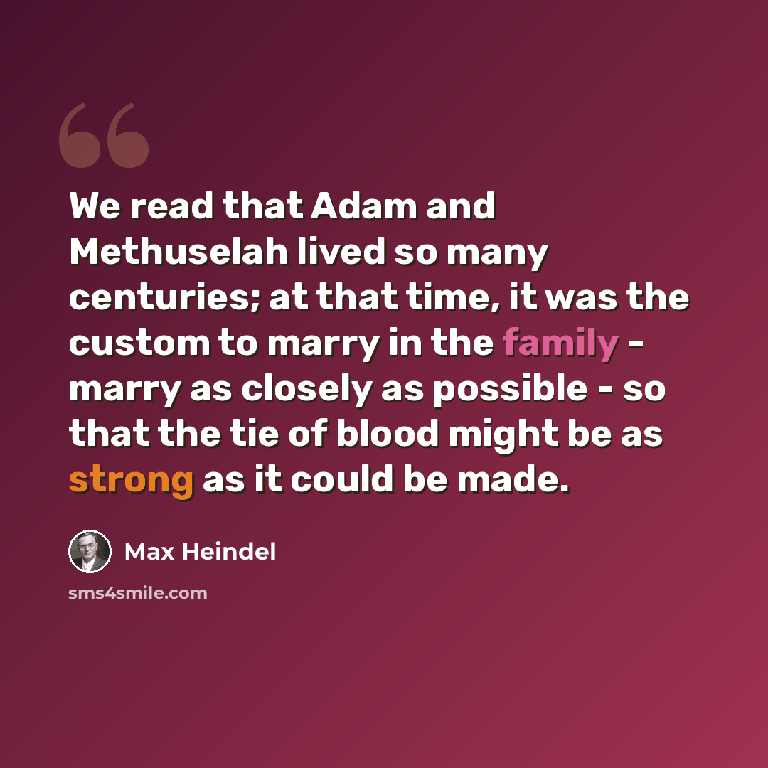 “We read that Adam and Methuselah lived so many centuries; at that time, it was the custom to marry in the family - marry as closely as possible - so that the tie of blood might be as strong as it could be made.” quote by Max Heindel