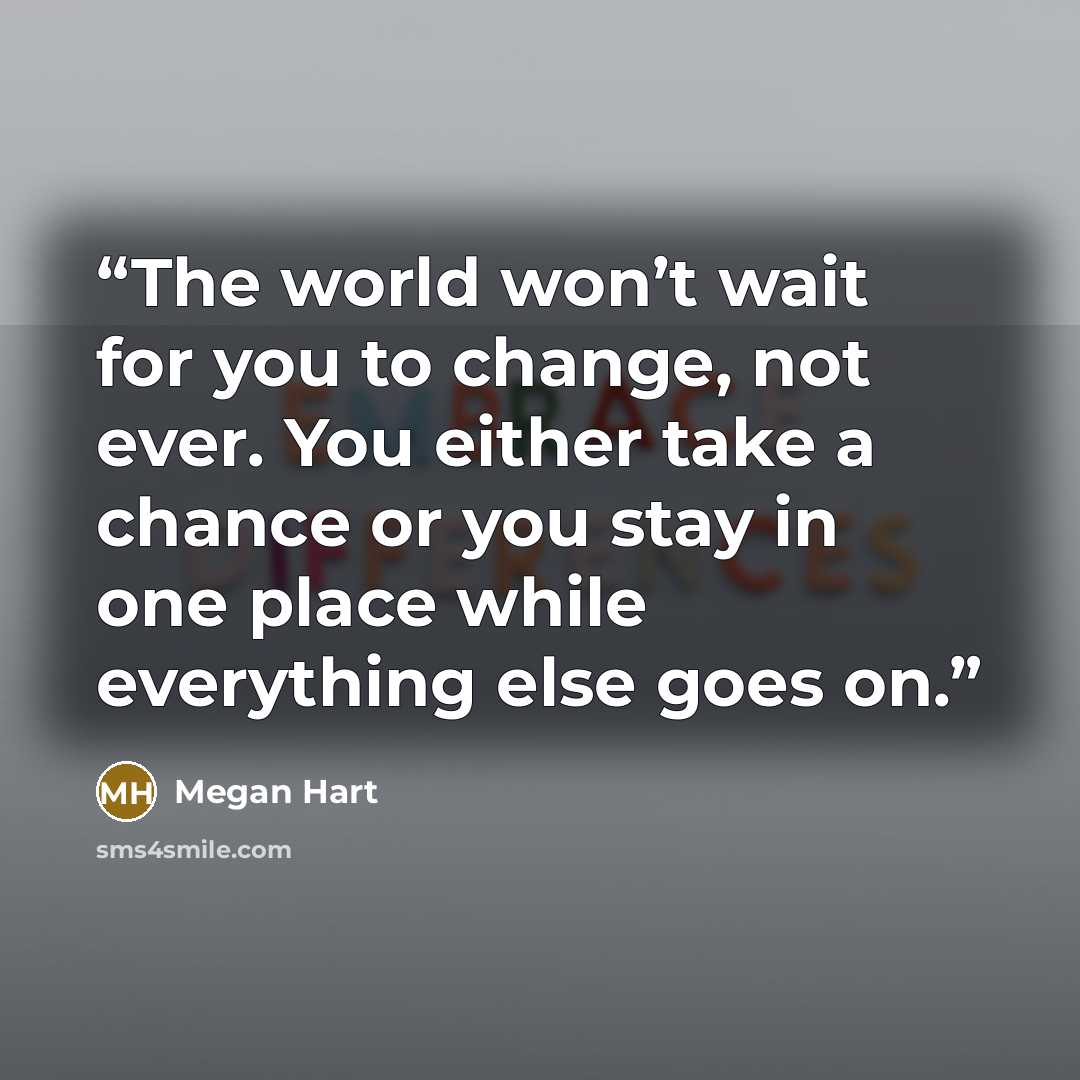 “The world won’t wait for you to change, not ever. You either take a chance or you stay in one place while everything else goes on.” quote by Megan Hart