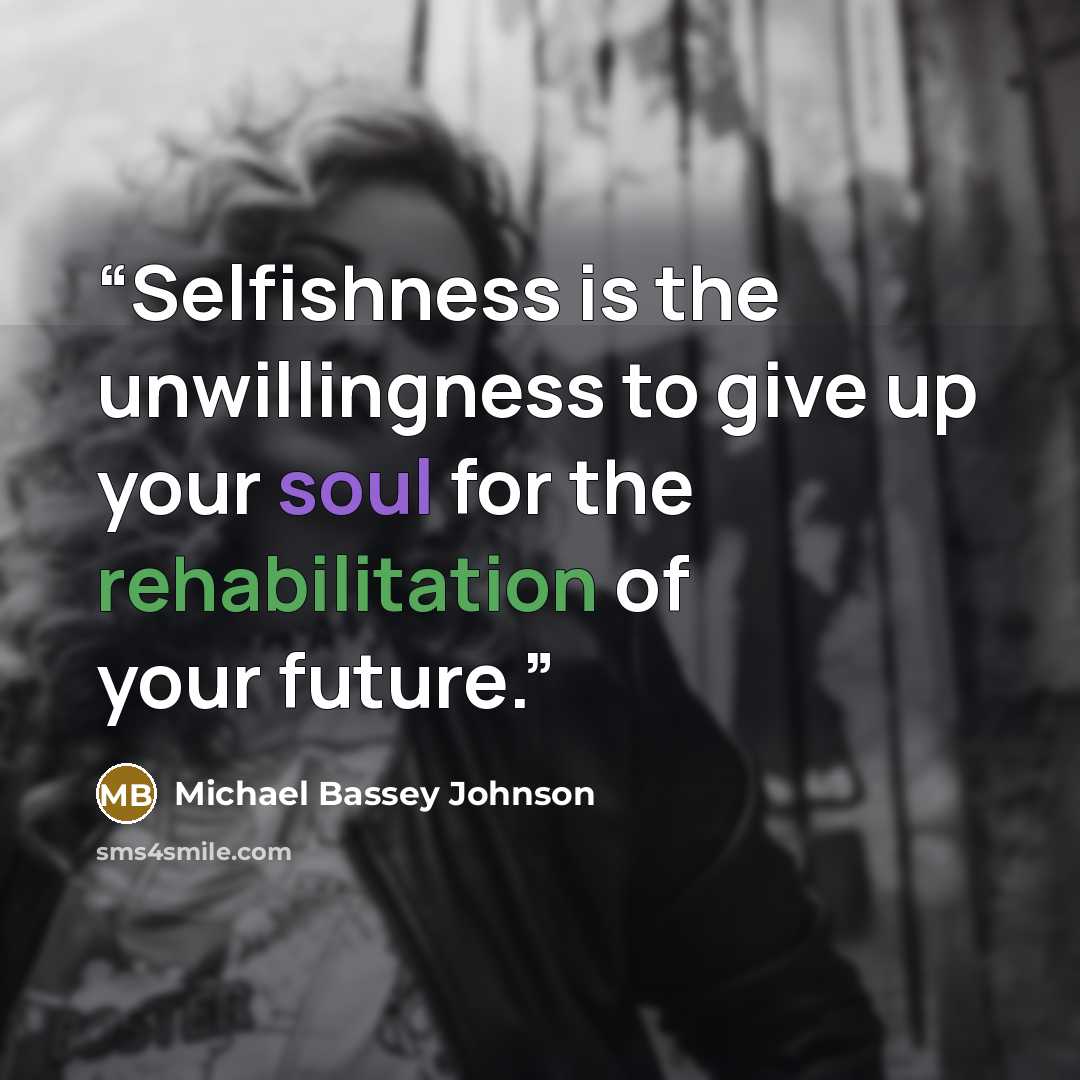 “Selfishness is the unwillingness to give up your soul for the rehabilitation of your future.” quote by Michael Bassey Johnson