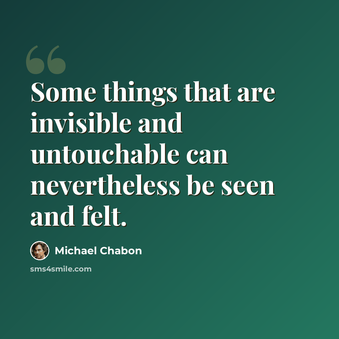 “Some things that are invisible and untouchable can nevertheless be seen and felt.” quote by Michael Chabon