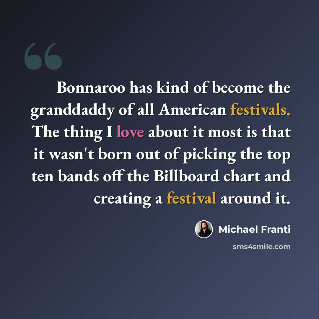 “Bonnaroo has kind of become the granddaddy of all American festivals. The thing I love about it most is that it wasn't born out of picking the top ten bands off the Billboard chart and creating a festival around it.” quote by Michael Franti