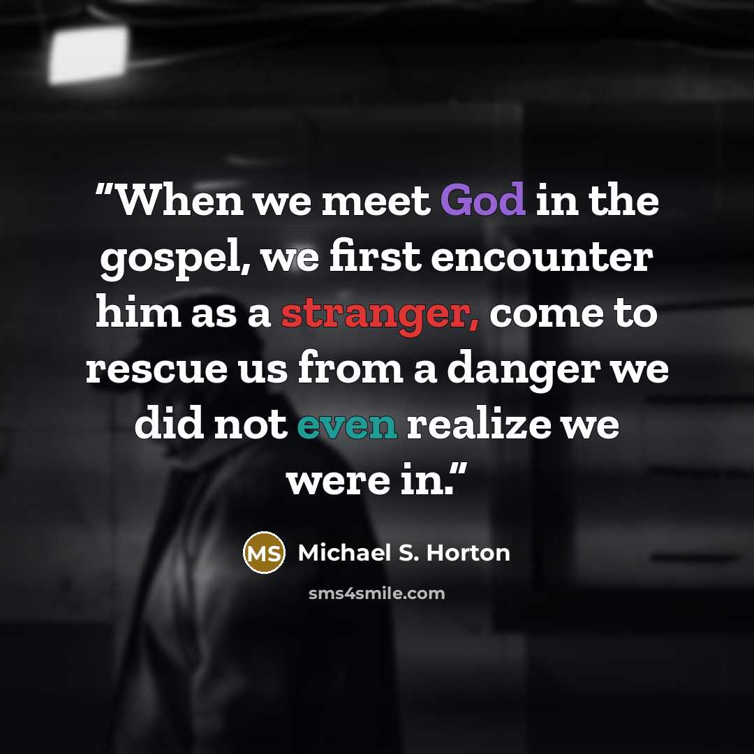 “When we meet God in the gospel, we first encounter him as a stranger, come to rescue us from a danger we did not even realize we were in.” quote by Michael S. Horton