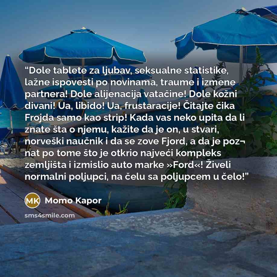“Dole tablete za ljubav, seksualne statistike, lažne ispovesti po novinama, traume i izmene partnera! Dole alijenacija vatačine! Dole kožni divani! Ua, libido! Ua, frustaracije! Čitajte čika Frojda samo kao strip! Kada vas neko upita da li znate šta o njemu, kažite da je on, u stvari, norveški…” quote by Momo Kapor