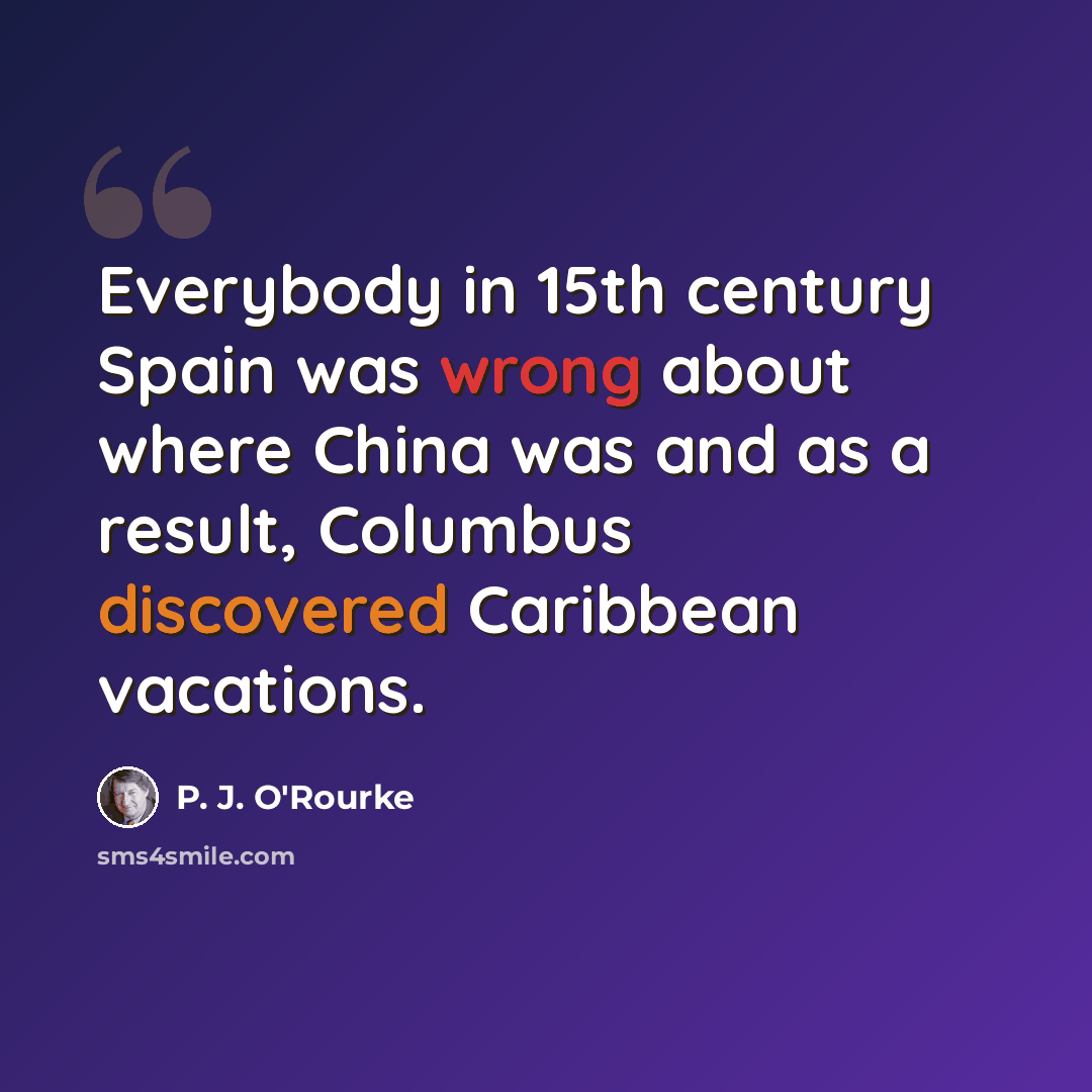“Everybody in 15th century Spain was wrong about where China was and as a result, Columbus discovered Caribbean vacations.” quote by P. J. O'Rourke