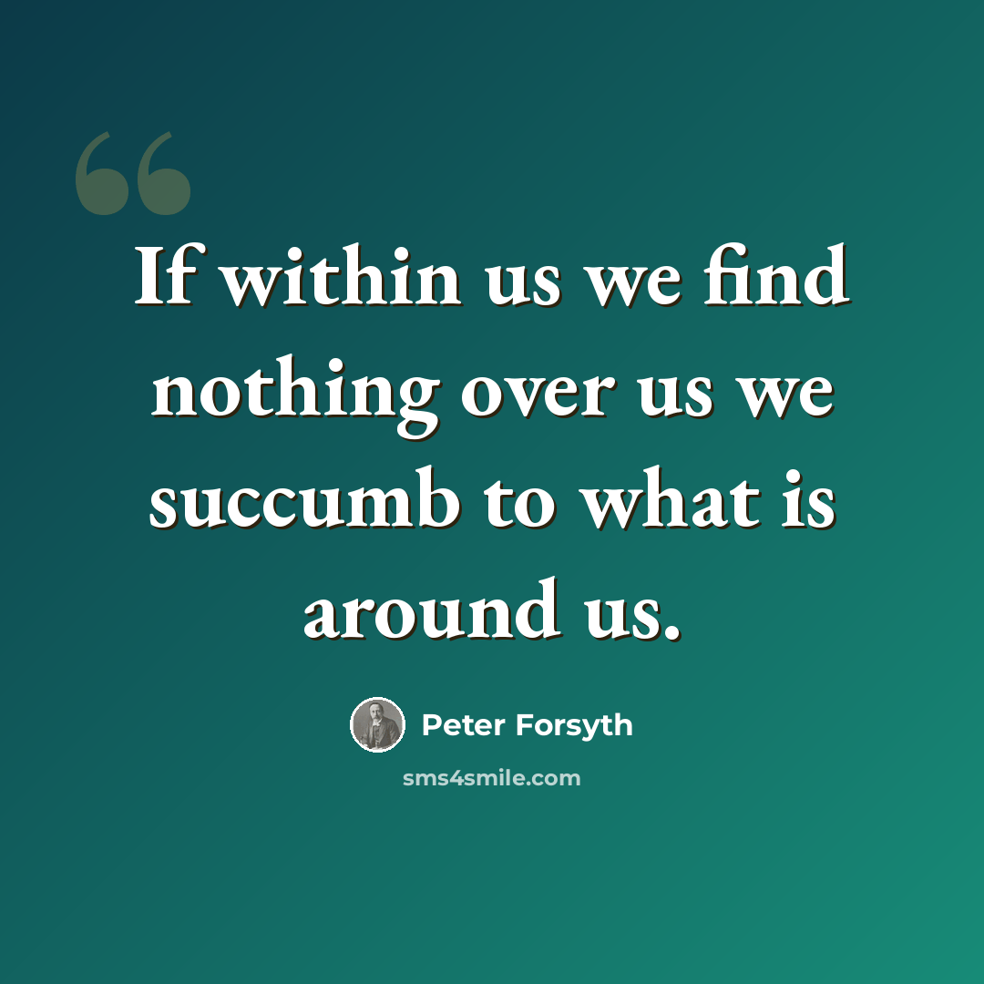 “If within us we find nothing over us we succumb to what is around us.” quote by Peter Forsyth