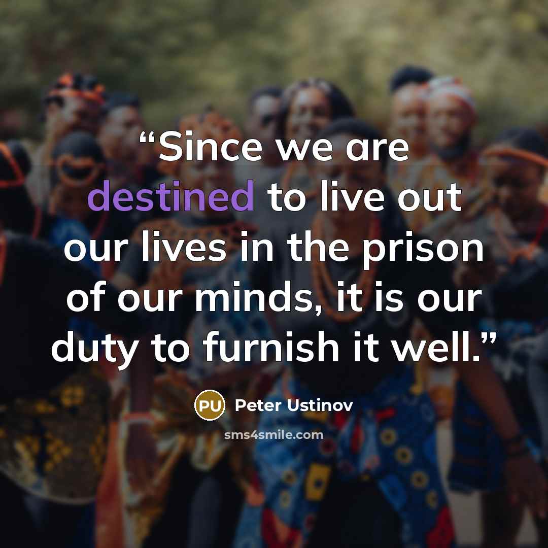 “Since we are destined to live out our lives in the prison of our minds, it is our duty to furnish it well.” quote by Peter Ustinov