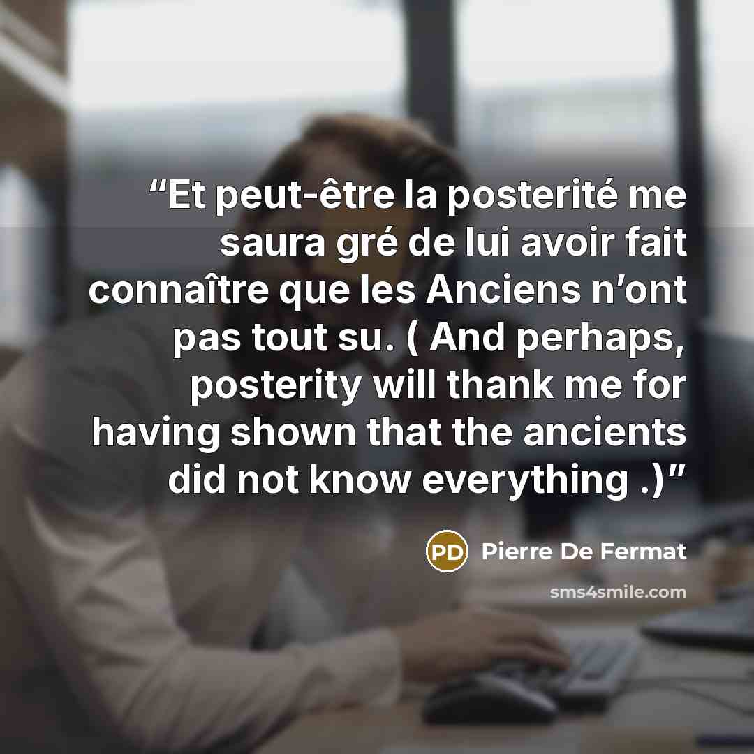 “Et peut-être la posterité me saura gré de lui avoir fait connaître que les Anciens n’ont pas tout su. ( And perhaps, posterity will thank me for having shown that the ancients did not know everything .)” quote by Pierre De Fermat