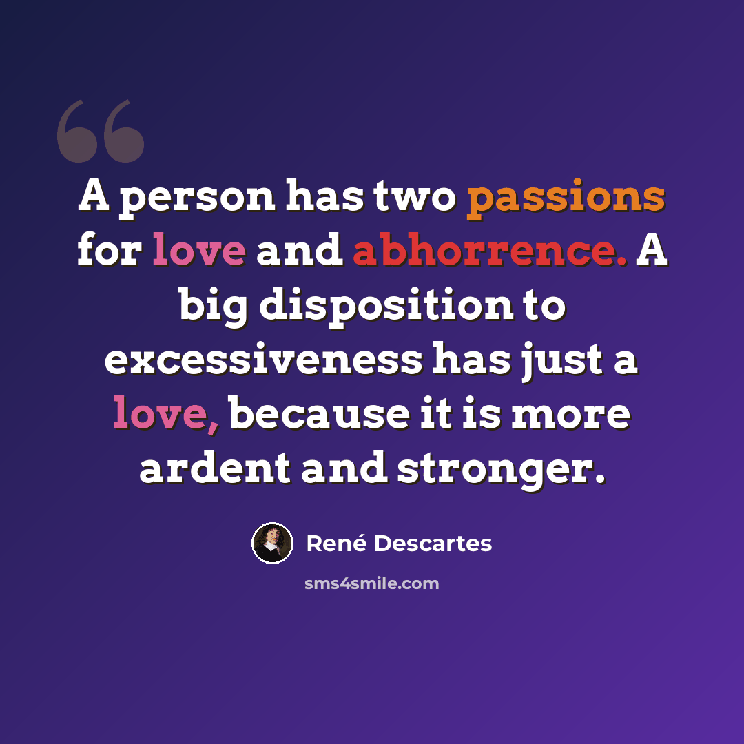 “A person has two passions for love and abhorrence. A big disposition to excessiveness has just a love, because it is more ardent and stronger.” quote by Rene Descartes