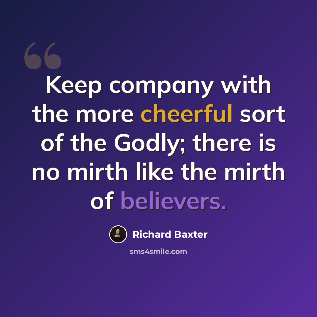 “Keep company with the more cheerful sort of the Godly; there is no mirth like the mirth of believers.” quote by Richard Baxter