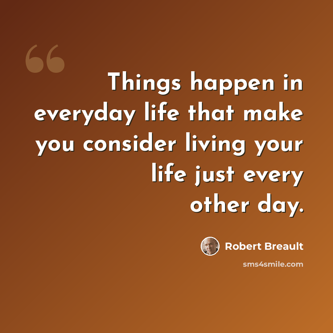 “Things happen in everyday life that make you consider living your life just every other day.” quote by Robert Breault