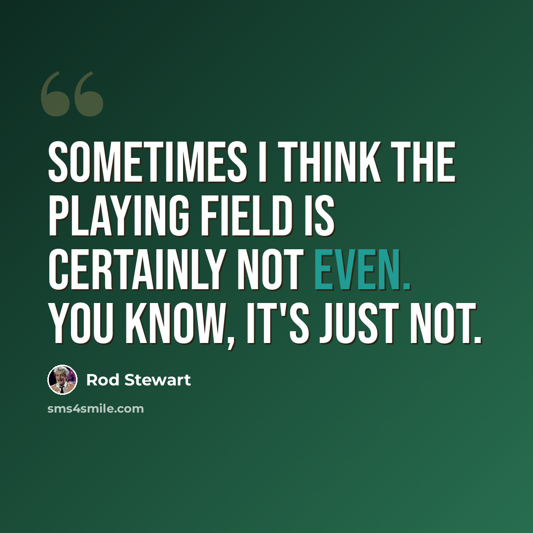 “Sometimes I think the playing field is certainly not even. You know, it's just not.” quote by Rod Stewart