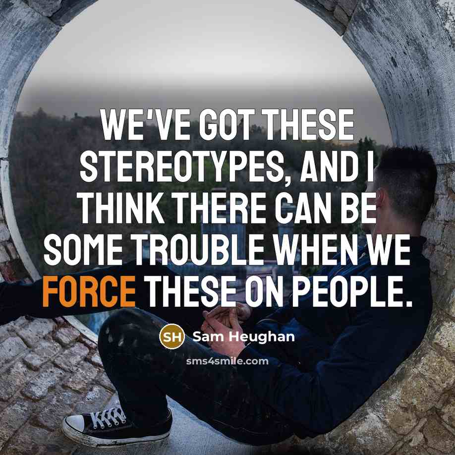 “We've got these stereotypes, and I think there can be some trouble when we force these on people.” quote by Sam Heughan