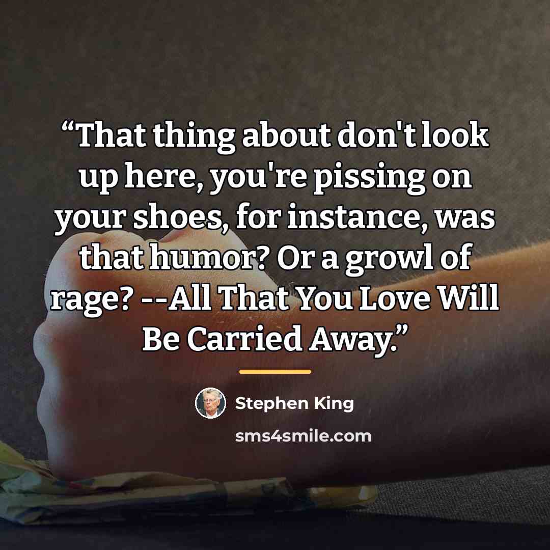 “That thing about don't look up here, you're pissing on your shoes, for instance, was that humor? Or a growl of rage? --All That You Love Will Be Carried Away.” quote by Stephen King