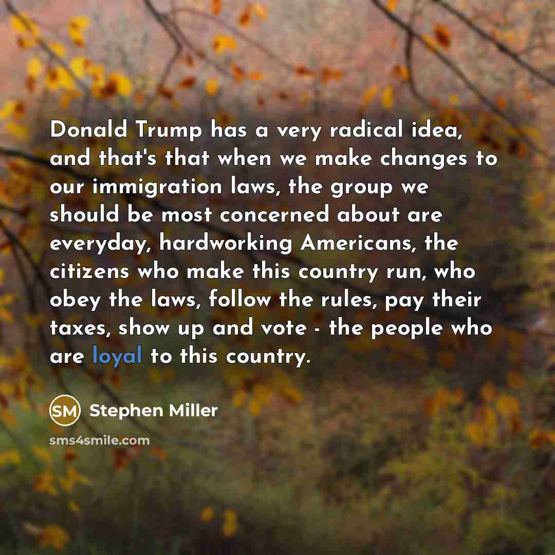 “Donald Trump has a very radical idea, and that's that when we make changes to our immigration laws, the group we should be most concerned about are everyday, hardworking Americans, the citizens who make this country run, who obey the laws, follow the rules, pay their taxes, show up and vote - the…” quote by Stephen Miller