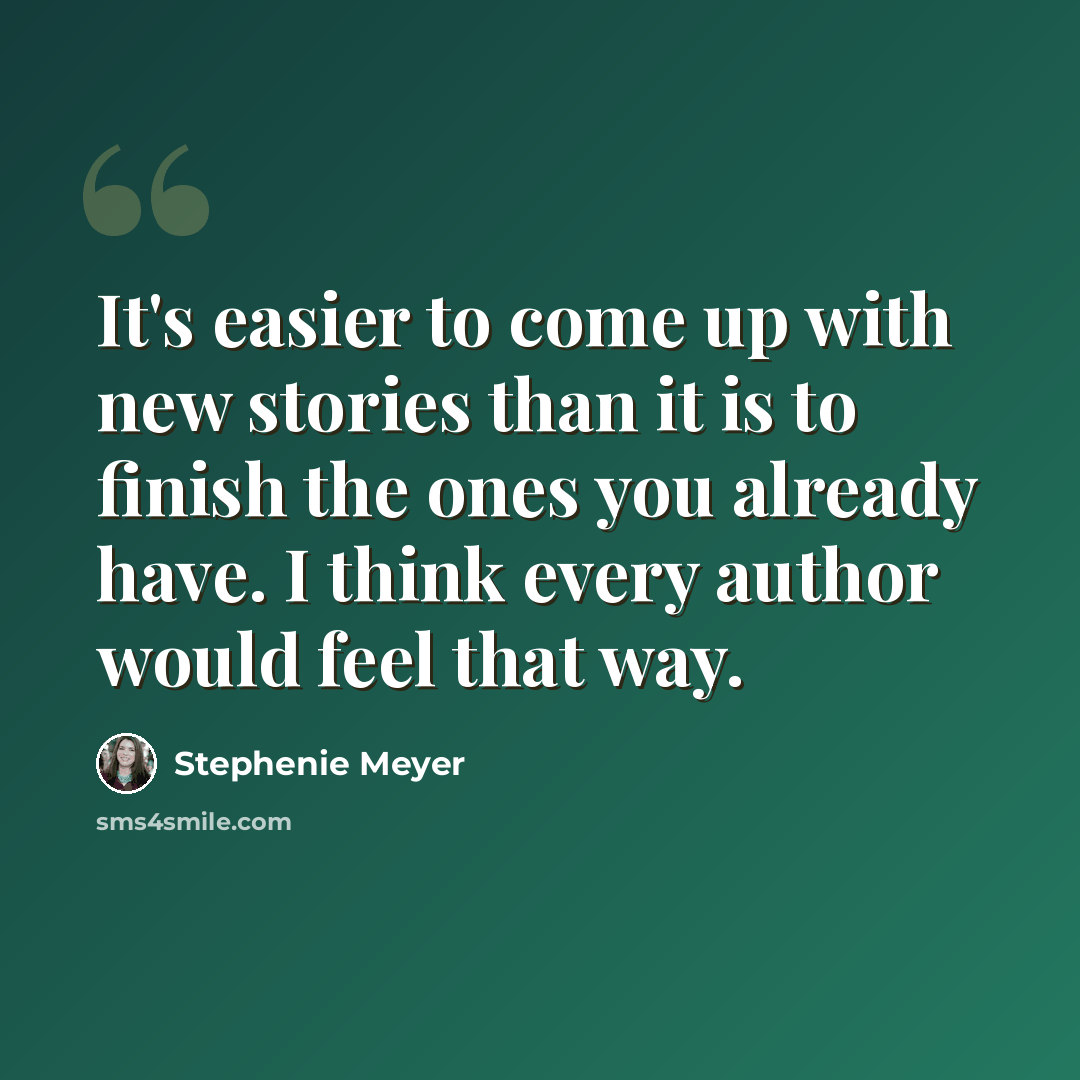 “It's easier to come up with new stories than it is to finish the ones you already have. I think every author would feel that way.” quote by Stephenie Meyer