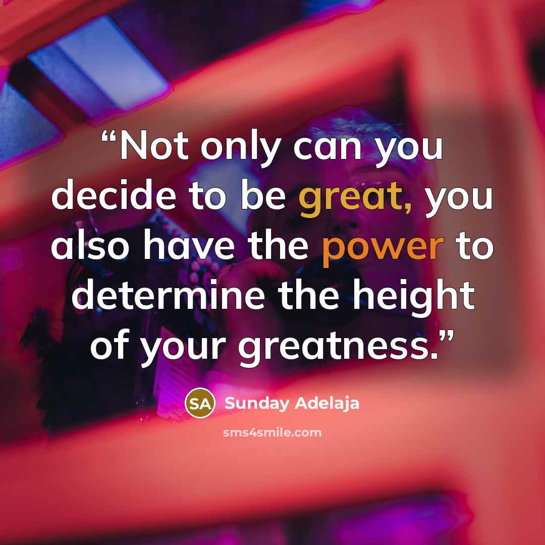 “Not only can you decide to be great, you also have the power to determine the height of your greatness.” quote by Sunday Adelaja