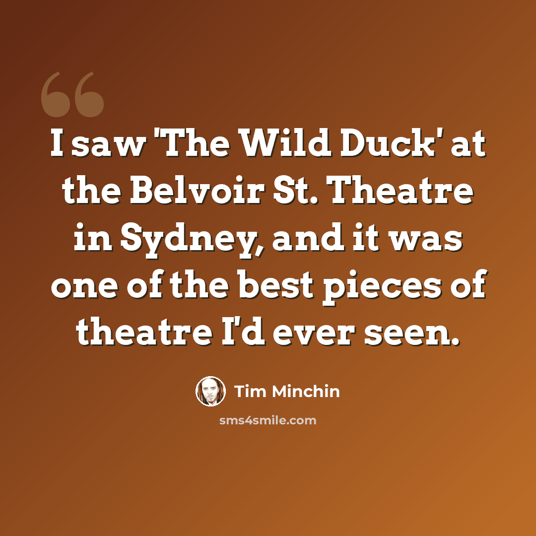 “I saw 'The Wild Duck' at the Belvoir St. Theatre in Sydney, and it was one of the best pieces of theatre I'd ever seen.” quote by Tim Minchin